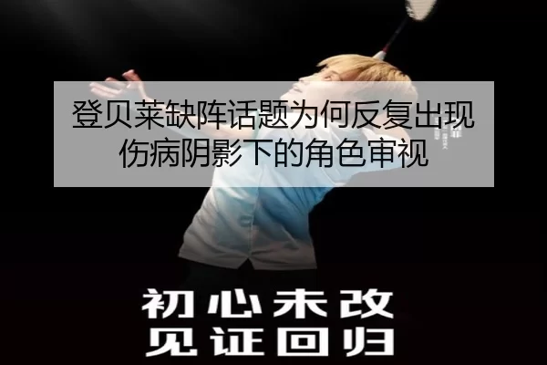 登贝莱缺阵话题为何反复出现 伤病阴影下的角色审视